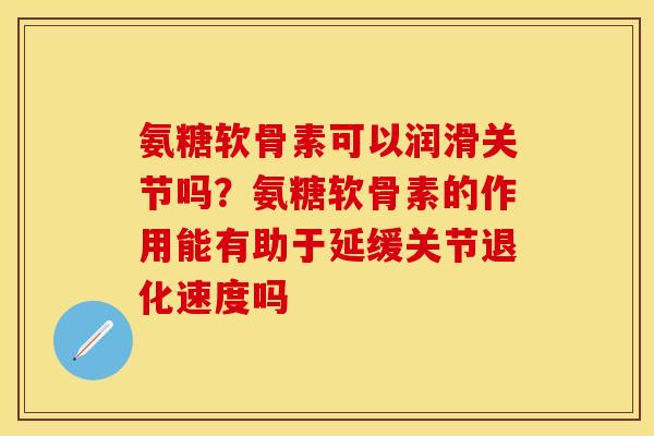 氨糖软骨素可以润滑关节吗?氨糖软骨素的作用能有助于延缓关节退化速度吗 氨糖软骨素可以润滑关节吗?氨糖软骨素的作用能有助于延缓关节退化速度吗