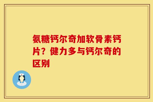 氨糖钙尔奇加软骨素钙片？健力多与钙尔奇的区别