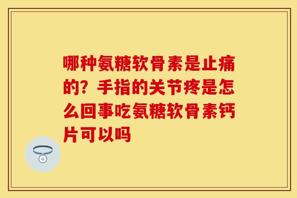哪种氨糖软骨素是止痛的？手指的关节疼是怎么回事吃氨糖软骨素钙片可以吗