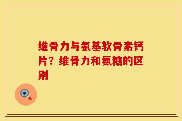 维骨力与氨基软骨素钙片？维骨力和氨糖的区别