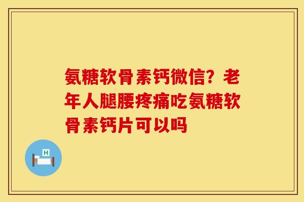 氨糖软骨素钙微信?老年人腿腰吃氨糖软骨素钙片可以吗 氨糖软骨素钙微信?老年人腿腰吃氨糖软骨素钙片可以吗