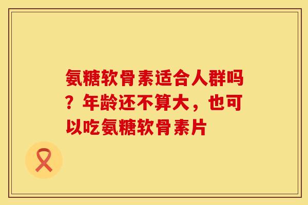氨糖软骨素适合人群吗?年龄还不算大,也可以吃氨糖软骨素片 氨糖软骨素适合人群吗?年龄还不算大,也可以吃氨糖软骨素片