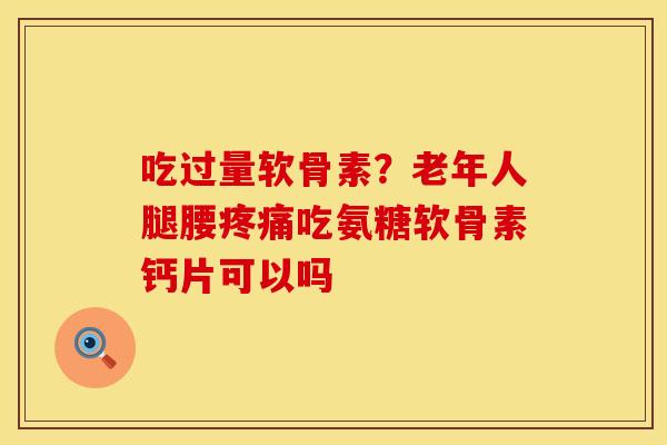 吃过量软骨素？老年人腿腰疼痛吃氨糖软骨素钙片可以吗