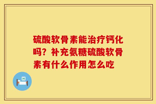硫酸软骨素能钙化吗?补充氨糖硫酸软骨素有什么作用怎么吃 硫酸软骨素能钙化吗?补充氨糖硫酸软骨素有什么作用怎么吃