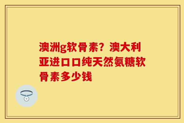 澳洲g软骨素?澳大利亚进口口纯天然氨糖软骨素多少钱 澳洲g软骨素?澳大利亚进口口纯天然氨糖软骨素多少钱