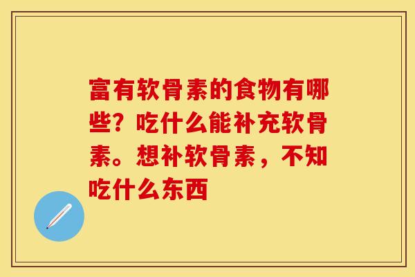 富有软骨素的食物有哪些？吃什么能补充软骨素。想补软骨素，不知吃什么东西