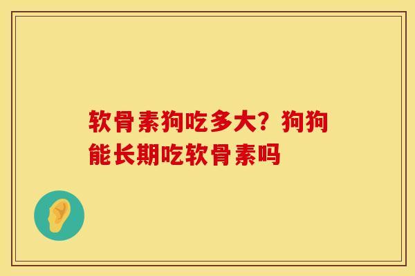 软骨素狗吃多大?狗狗能长期吃软骨素吗 软骨素狗吃多大?狗狗能长期吃软骨素吗