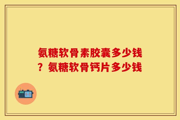 氨糖软骨素胶囊多少钱？氨糖软骨钙片多少钱