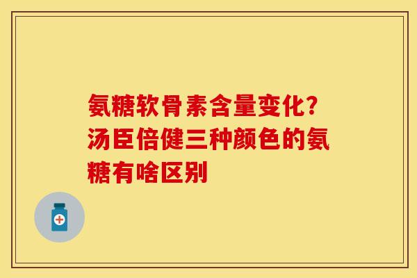 氨糖软骨素含量变化？汤臣倍健三种颜色的氨糖有啥区别