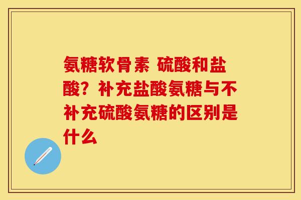 氨糖软骨素 硫酸和盐酸？补充盐酸氨糖与不补充硫酸氨糖的区别是什么