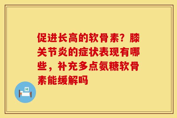 促进长高的软骨素?膝的症状表现有哪些,补充多点氨糖软骨素能缓解吗 促进长高的软骨素?膝的症状表现有哪些,补充多点氨糖软骨素能缓解吗