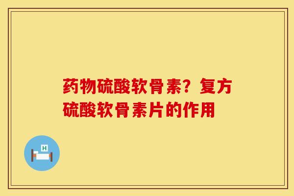药物硫酸软骨素？复方硫酸软骨素片的作用