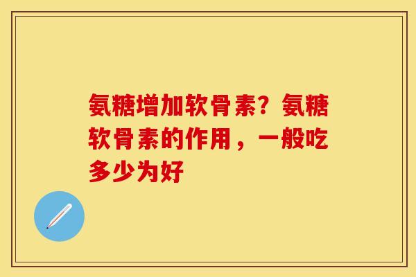 氨糖增加软骨素？氨糖软骨素的作用，一般吃多少为好