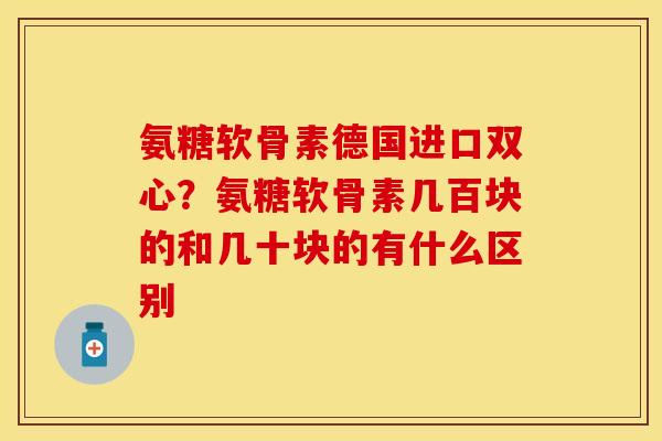 氨糖软骨素德国进口双心？氨糖软骨素几百块的和几十块的有什么区别