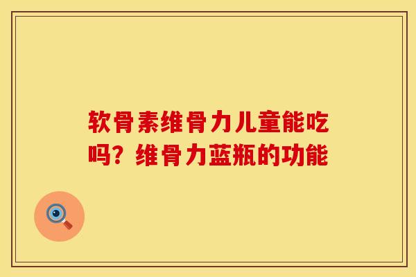 软骨素维骨力儿童能吃吗？维骨力蓝瓶的功能