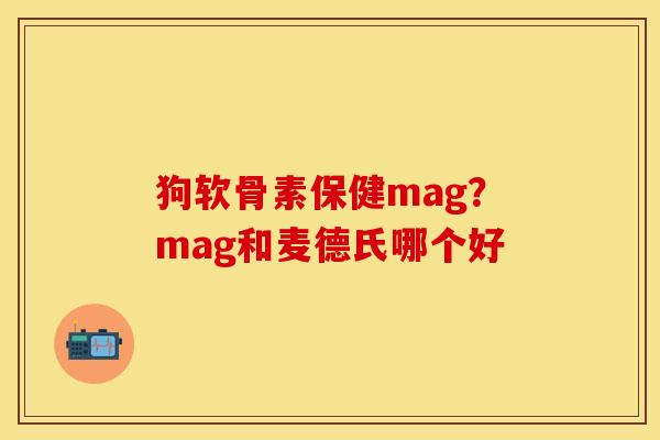 狗软骨素保健mag？mag和麦德氏哪个好