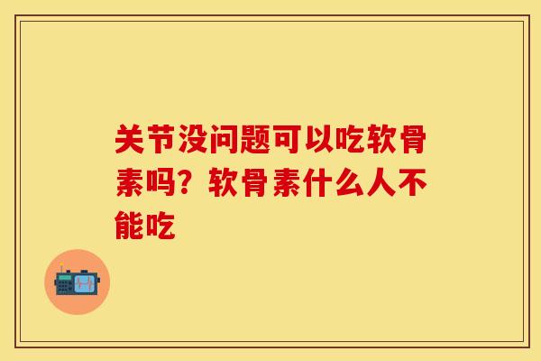 关节没问题可以吃软骨素吗？软骨素什么人不能吃