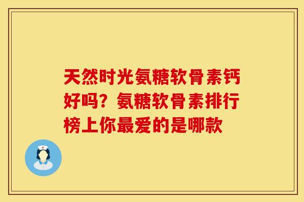 天然时光氨糖软骨素钙好吗？氨糖软骨素排行榜上你最爱的是哪款