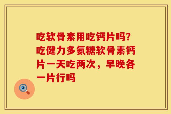 吃软骨素用吃钙片吗?吃健力多氨糖软骨素钙片一天吃两次,早晚各一片行吗