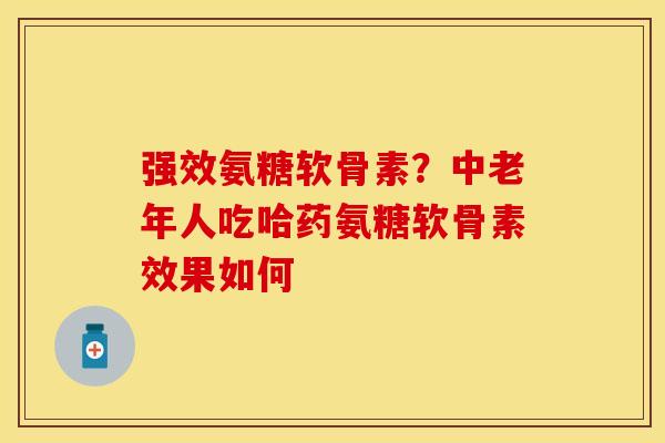 强效氨糖软骨素?中老年人吃哈药氨糖软骨素效果如何 强效氨糖软骨素?中老年人吃哈药氨糖软骨素效果如何