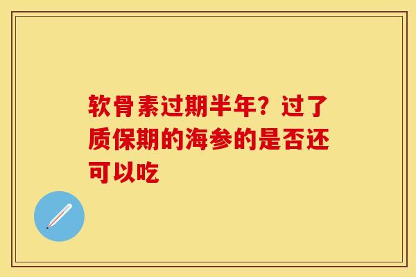 软骨素过期半年?过了质保期的海参的是否还可以吃 软骨素过期半年?过了质保期的海参的是否还可以吃