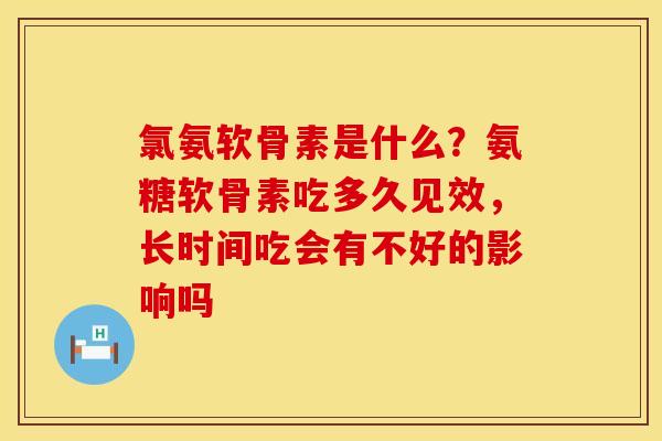 氯氨软骨素是什么？氨糖软骨素吃多久见效，长时间吃会有不好的影响吗