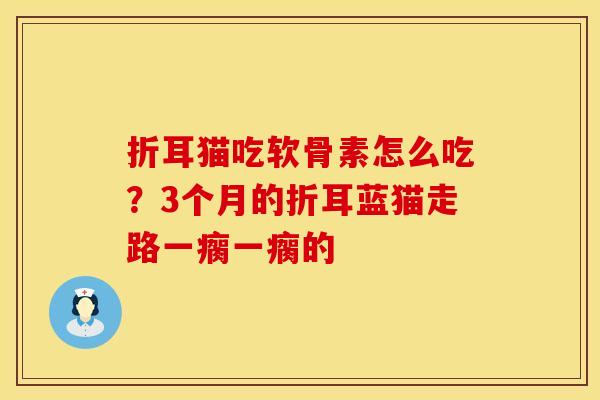 折耳猫吃软骨素怎么吃？3个月的折耳蓝猫走路一瘸一瘸的