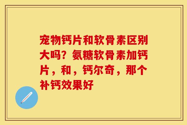 宠物钙片和软骨素区别大吗？氨糖软骨素加钙片，和，钙尔奇，那个补钙效果好