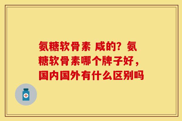 氨糖软骨素 咸的？氨糖软骨素哪个牌子好，国内国外有什么区别吗