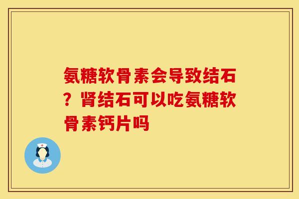 氨糖软骨素会导致结石？肾结石可以吃氨糖软骨素钙片吗
