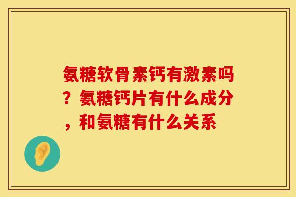 氨糖软骨素钙有激素吗？氨糖钙片有什么成分，和氨糖有什么关系