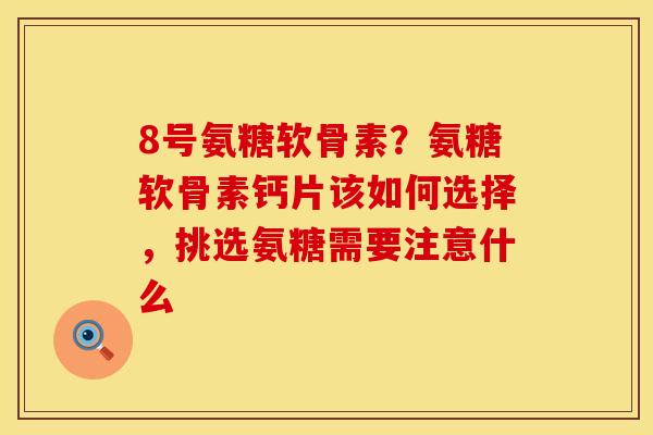 8号氨糖软骨素？氨糖软骨素钙片该如何选择，挑选氨糖需要注意什么