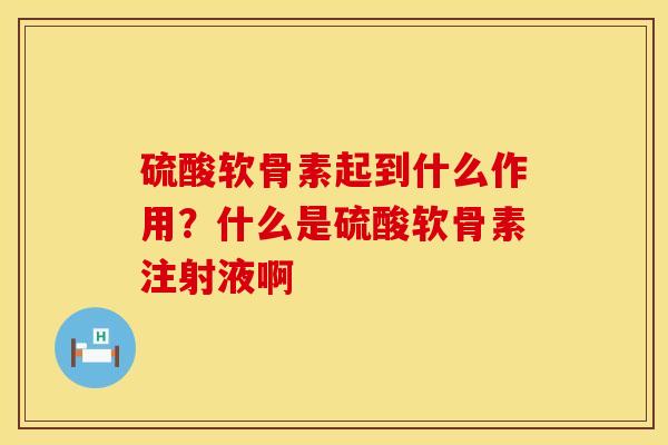 硫酸软骨素起到什么作用？什么是硫酸软骨素注射液啊