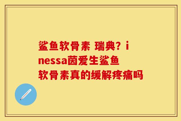鲨鱼软骨素 瑞典？inessa茵爱生鲨鱼软骨素真的缓解疼痛吗