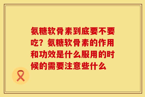 氨糖软骨素到底要不要吃？氨糖软骨素的作用和功效是什么服用的时候的需要注意些什么