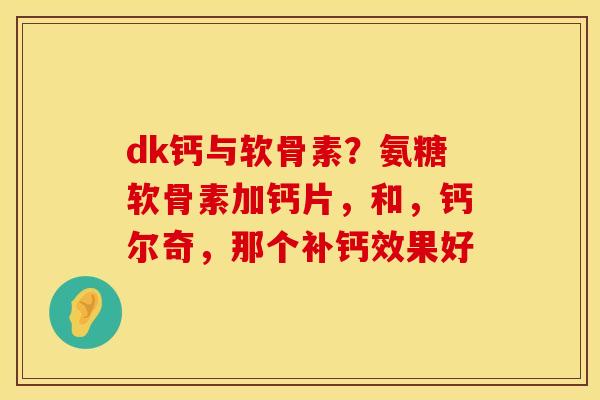 dk钙与软骨素？氨糖软骨素加钙片，和，钙尔奇，那个补钙效果好