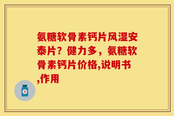 氨糖软骨素钙片风湿安泰片？健力多，氨糖软骨素钙片价格,说明书,作用
