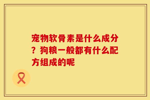 宠物软骨素是什么成分?狗粮一般都有什么配方组成的呢 宠物软骨素是什么成分?狗粮一般都有什么配方组成的呢