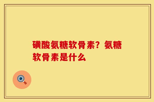 磺酸氨糖软骨素？氨糖软骨素是什么