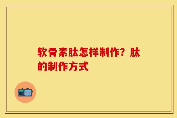 软骨素肽怎样制作？肽的制作方式