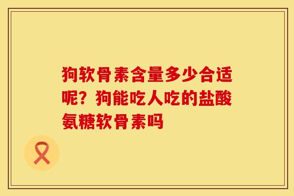 狗软骨素含量多少合适呢？狗能吃人吃的盐酸氨糖软骨素吗