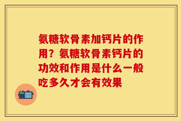 氨糖软骨素加钙片的作用？氨糖软骨素钙片的功效和作用是什么一般吃多久才会有效果