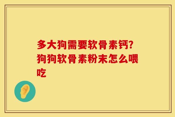 多大狗需要软骨素钙？狗狗软骨素粉末怎么喂吃