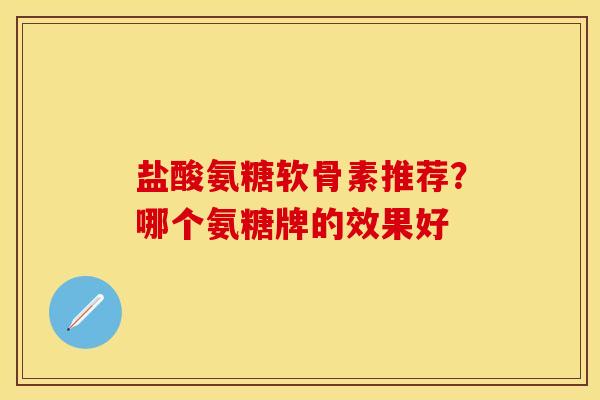 盐酸氨糖软骨素推荐？哪个氨糖牌的效果好