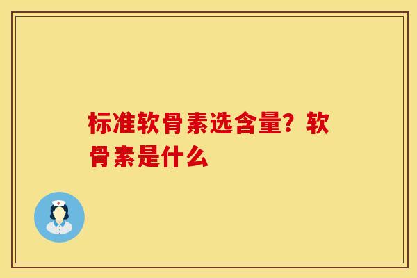 标准软骨素选含量？软骨素是什么