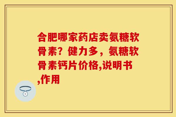 合肥哪家药店卖氨糖软骨素？健力多，氨糖软骨素钙片价格,说明书,作用