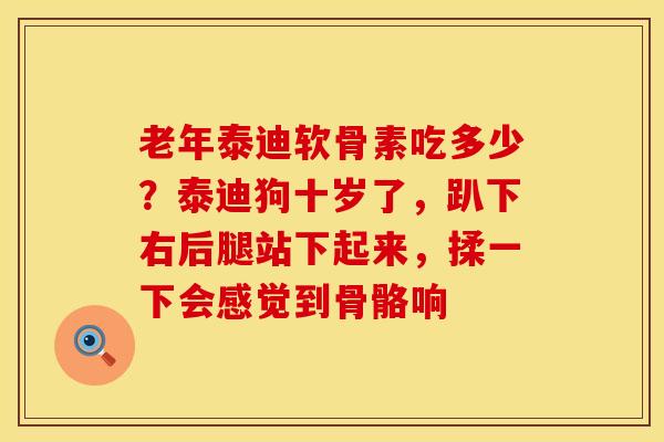 老年泰迪软骨素吃多少？泰迪狗十岁了，趴下右后腿站下起来，揉一下会感觉到骨骼响