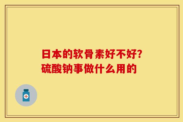 日本的软骨素好不好？硫酸钠事做什么用的