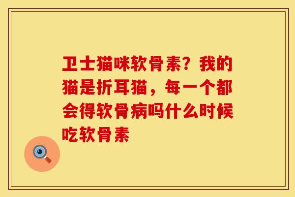 卫士猫咪软骨素？我的猫是折耳猫，每一个都会得软骨病吗什么时候吃软骨素