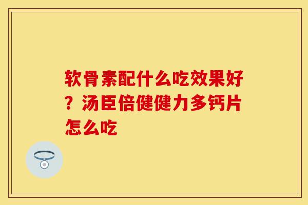 软骨素配什么吃效果好？汤臣倍健健力多钙片怎么吃